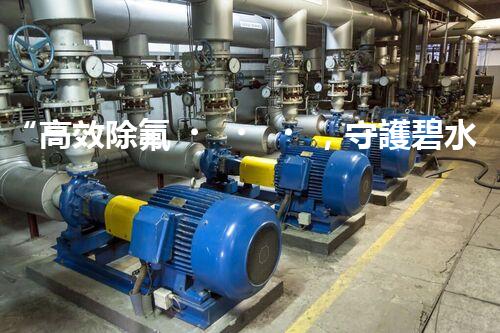 “高效除氟，守護碧水藍天——廢水中氟離子處理新篇章”